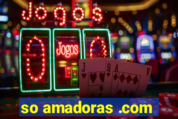 so amadoras .com